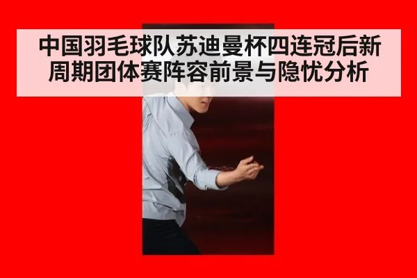 中国羽毛球队苏迪曼杯四连冠后新周期团体赛阵容前景与隐忧分析